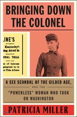 Bringing Down the Colonel: A Sex Scandal of the Gilded Age, and the Powerless Woman Who Took on Washington