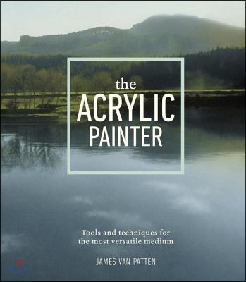 The Acrylic Painter: Tools and Techniques for the Most Versatile Medium