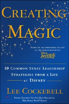 Creating Magic: 10 Common Sense Leadership Strategies from a Life at Disney