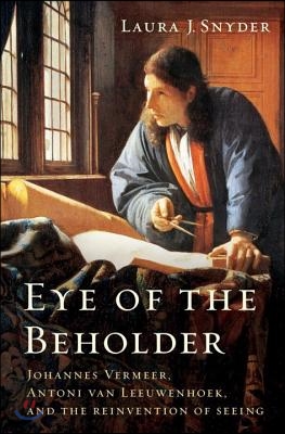 Eye of the Beholder - Johannes Vermeer, Antoni van Leeuwenhoek, and the Reinvention of Seeing