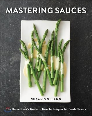 Mastering Sauces: The Home Cook&#39;s Guide to New Techniques for Fresh Flavors