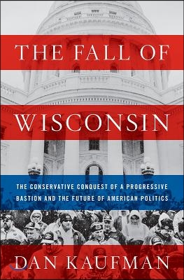 The Fall of Wisconsin: The Conservative Conquest of a Progressive Bastion and the Future of American Politics