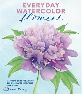 Everyday Watercolor Flowers: A Modern Guide to Painting Blooms, Leaves, and Stems Step by Step