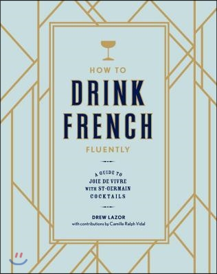 How to Drink French Fluently: A Guide to Joie de Vivre with St-Germain Cocktails [A Cocktail Recipe Book]