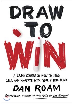 Draw to Win: A Crash Course on How to Lead, Sell, and Innovate with Your Visual Mind