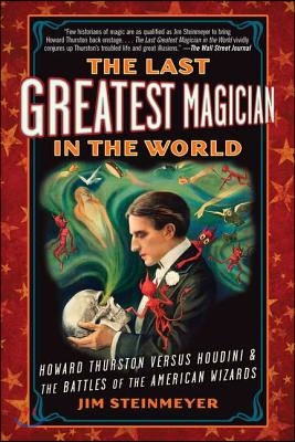 The Last Greatest Magician in the World: Howard Thurston Versus Houdini &amp; the Battles of the American Wizards