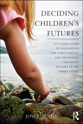 Deciding Children&#39;s Futures: An Expert Guide to Assessments for Safeguarding and Promoting Children&#39;s Welfare in the Family Court