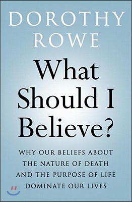 What Should I Believe?: Why Our Beliefs about the Nature of Death and the Purpose of Life Dominate Our Lives