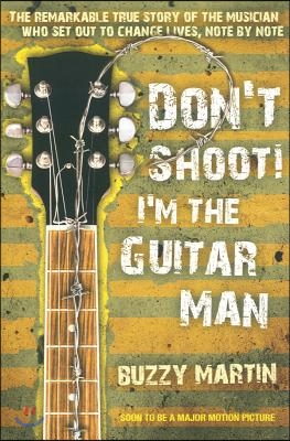 Don&#39;t Shoot! I&#39;m the Guitar Man: The Remarkable True Story of the Musician Who Set Out to Change Lives, Note by Note