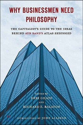 Why Businessmen Need Philosophy: The Capitalist&#39;s Guide to the Ideas Behind Ayn Rand&#39;s Atlas Shrugged