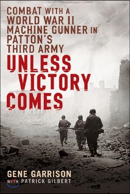 Unless Victory Comes: Combat with a World War II Machine Gunner in Patton&#39;s Third Army