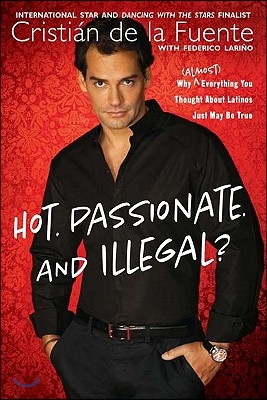 Hot. Passionate. and Illegal?: Why (Almost) Everything You Thought About Latinos Just May Be True