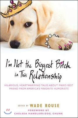 I&#39;m Not the Biggest Bitch in This Relationship: Hilarious, Heartwarming Tales About Man&#39;s Best Friend from America&#39;s Favorite Humorists