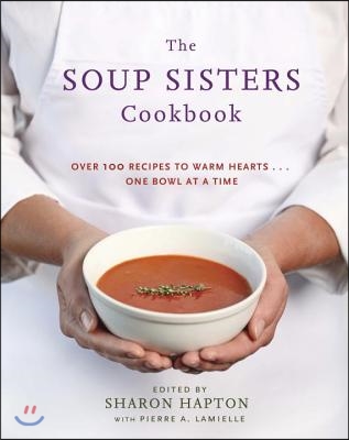 The Soup Sisters Cookbook: 100 Simple Recipes to Warm Hearts . . . One Bowl at a Time