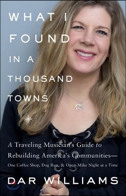 What I Found in a Thousand Towns: A Traveling Musician&#39;s Guide to Rebuilding America&#39;s Communities-One Coffee Shop, Dog Run, and Open-Mike Night at a