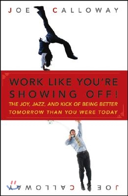 Work Like You&#39;re Showing Off!: The Joy, Jazz, and Kick of Being Better Tomorrow Than You Were Today