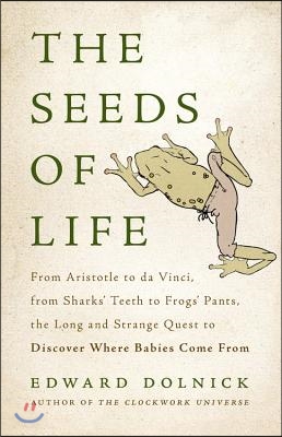 The Seeds of Life: From Aristotle to Da Vinci, from Sharks&#39; Teeth to Frogs&#39; Pants, the Long and Strange Quest to Discover Where Babies Co