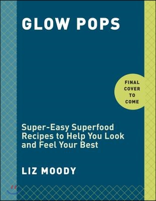 Glow Pops: Super-Easy Superfood Recipes to Help You Look and Feel Your Best