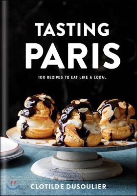 Tasting Paris: 100 Recipes to Eat Like a Local: A Cookbook