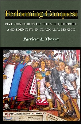 Performing Conquest: Five Centuries of Theater, History, and Identity in Tlaxcala, Mexico