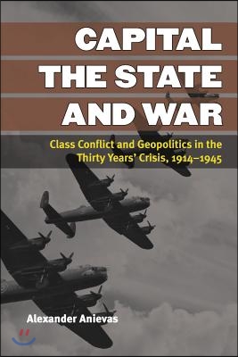 Capital, the State, and War: Class Conflict and Geopolitics in the Thirty Years&#39; Crisis, 1914-1945