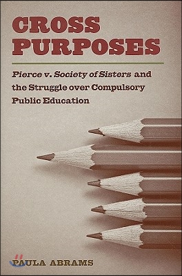 Cross Purposes: Pierce V. Society of Sisters and the Struggle Over Compulsory Public Education