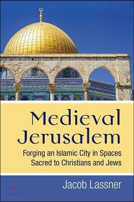 Medieval Jerusalem: Forging an Islamic City in Spaces Sacred to Christians and Jews