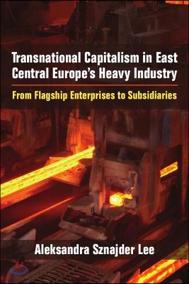 Transnational Capitalism in East Central Europe's Heavy Industry: From Flagship Enterprises to Subsidiaries