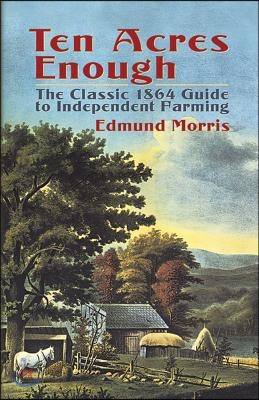 Ten Acres Enough: The Classic 1864 Guide to Independent Farming