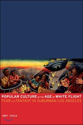 Popular Culture in the Age of White Flight: Fear and Fantasy in Suburban Los Angeles Volume 13