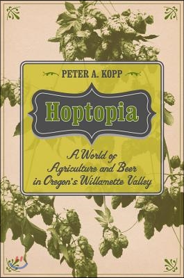 Hoptopia: A World of Agriculture and Beer in Oregon's Willamette Valley Volume 61