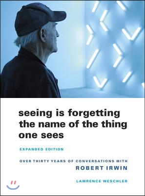 Seeing Is Forgetting the Name of the Thing One Sees: Over Thirty Years of Conversations with Robert Irwin