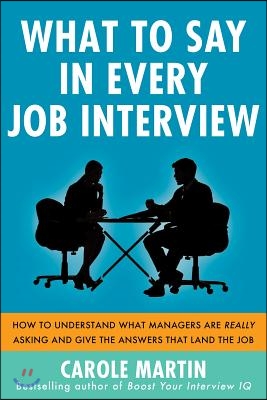 What to Say in Every Job Interview: How to Understand What Managers Are Really Asking and Give the Answers That Land the Job