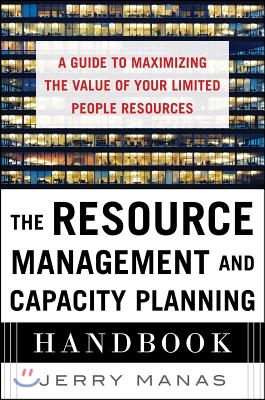 The Resource Management and Capacity Planning Handbook: A Guide to Maximizing the Value of Your Limited People Resources