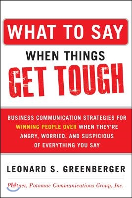 What to Say When Things Get Tough: Business Communication Strategies for Winning People Over When They&#39;re Angry, Worried and Suspicious of Everything