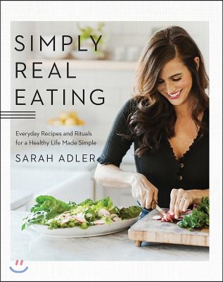 Simply Real Eating: Everyday Recipes and Rituals for a Healthy Life Made Simple