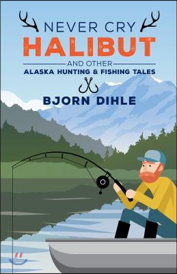 Never Cry Halibut: And Other Alaska Hunting and Fishing Tales