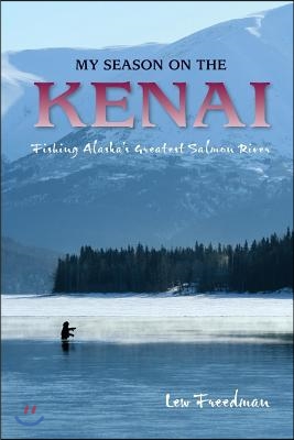 My Season on the Kenai: Fishing Alaska&#39;s Greatest Salmon River