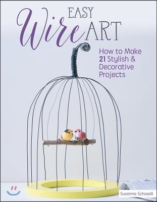 Easy Wire Art: How to Make 21 Stylish &amp; Decorative Projects