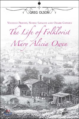 Voodoo Priests, Noble Savages, and Ozark Gypsies: The Life of Folklorist Mary Alicia Owen Volume 1