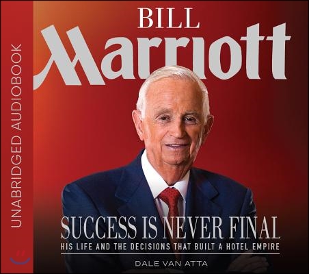 Bill Marriott: Success Is Never Final--His Life and the Decisions That Built a Hotel Empire