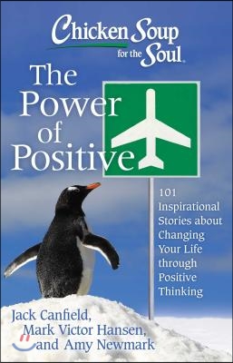 Chicken Soup for the Soul: The Power of Positive: 101 Inspirational Stories about Changing Your Life Through Positive Thinking