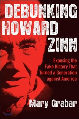 Debunking Howard Zinn: Exposing the Fake History That Turned a Generation Against America