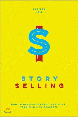 Story Selling: How to Develop, Market, and Pitch Your Film & TV Projects