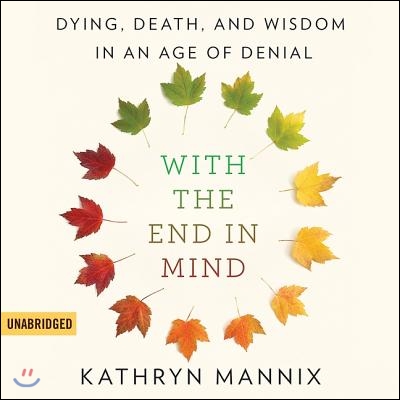 With the End in Mind: Dying, Death, and Wisdom in an Age of Denial