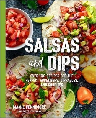 Salsas and Dips: Over 100 Recipes for the Perfect Appetizers, Dippables, and Crudit's (Small Bites Cookbook, Recipes for Guests, Entert