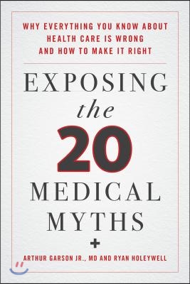 Exposing the Twenty Medical Myths: Why Everything You Know about Health Care Is Wrong and How to Make It Right