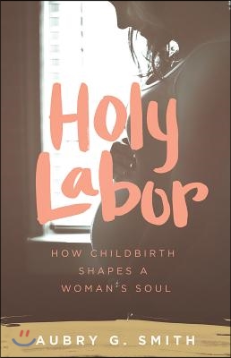 Holy Labor: How Childbirth Shapes a Woman&#39;s Soul