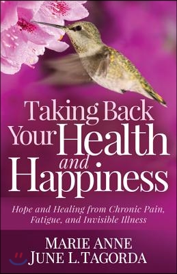 Taking Back Your Health and Happiness: Hope and Healing from Chronic Pain, Fatigue, and Invisible Illness