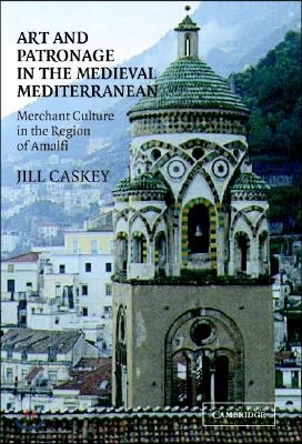 Art and Patronage in the Medieval Mediterranean: Merchant Culture in the Region of Amalfi